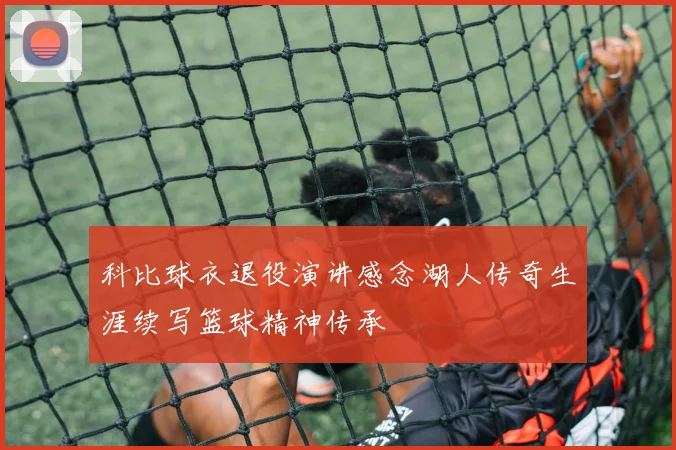 科比球衣退役演讲感念湖人传奇生涯续写篮球精神传承
