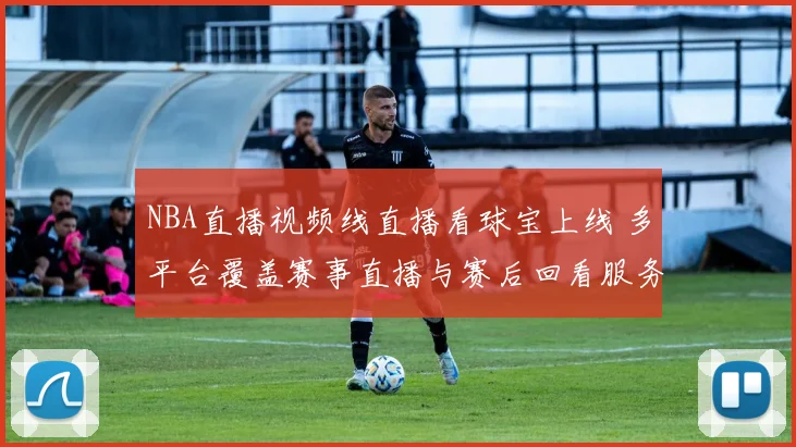 NBA直播视频线直播看球宝上线 多平台覆盖赛事直播与赛后回看服务