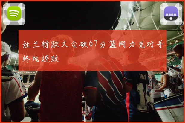 杜兰特欧文合砍67分篮网力克对手终结连败