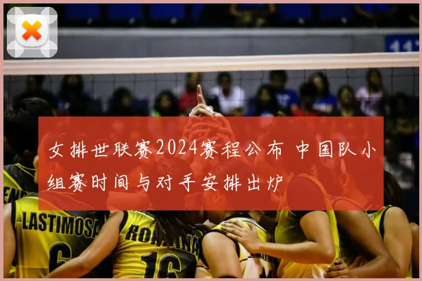 女排世联赛2024赛程公布 中国队小组赛时间与对手安排出炉