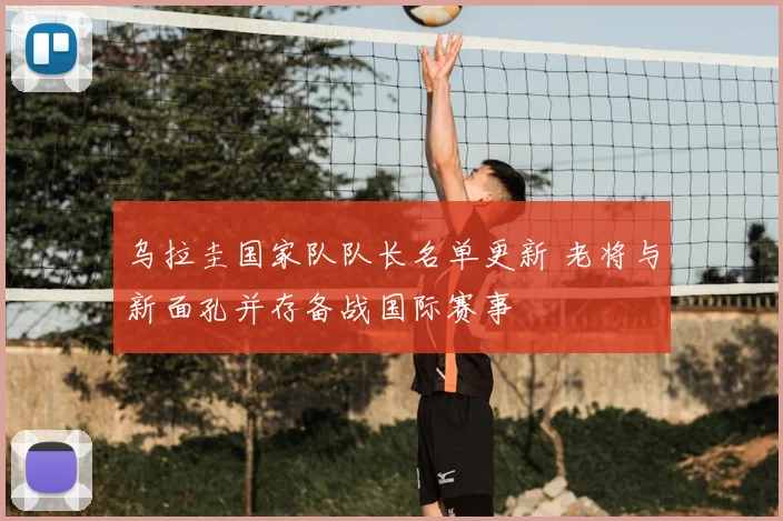 乌拉圭国家队队长名单更新 老将与新面孔并存备战国际赛事