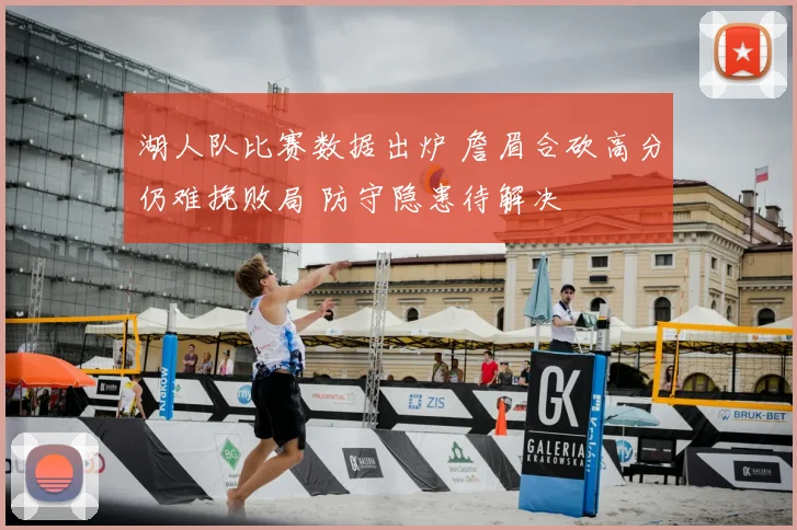 湖人队比赛数据出炉 詹眉合砍高分仍难挽败局 防守隐患待解决
