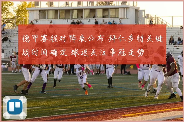 德甲赛程对阵表公布 拜仁多特关键战时间确定 球迷关注争冠走势