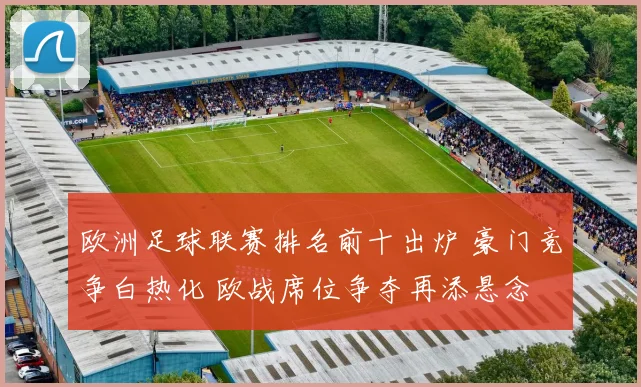 欧洲足球联赛排名前十出炉 豪门竞争白热化 欧战席位争夺再添悬念