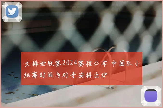 女排世联赛2024赛程公布 中国队小组赛时间与对手安排出炉
