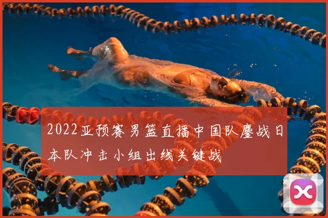 2022亚预赛男篮直播中国队鏖战日本队冲击小组出线关键战