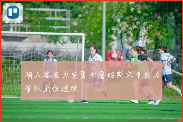 湖人客场力克勇士詹姆斯末节发力带队止住连败