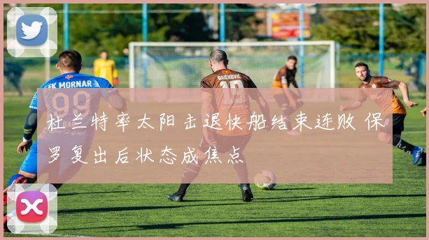 杜兰特率太阳击退快船结束连败 保罗复出后状态成焦点