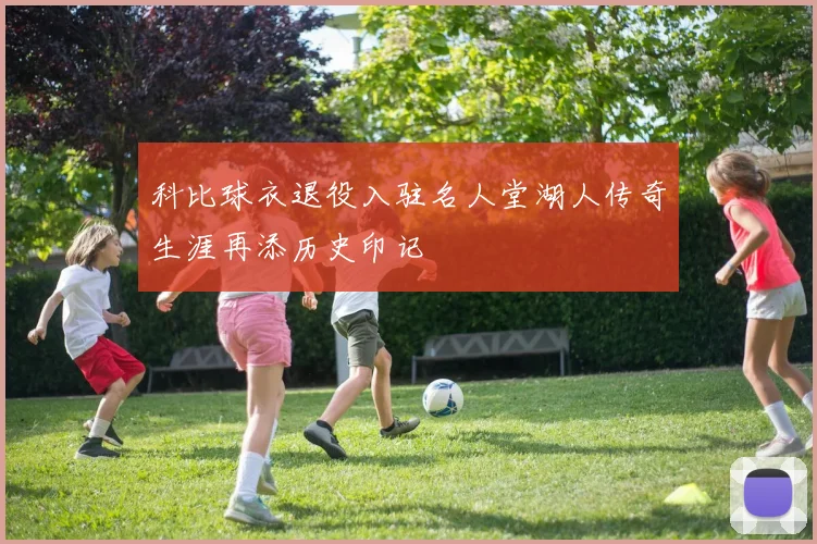 科比球衣退役入驻名人堂湖人传奇生涯再添历史印记