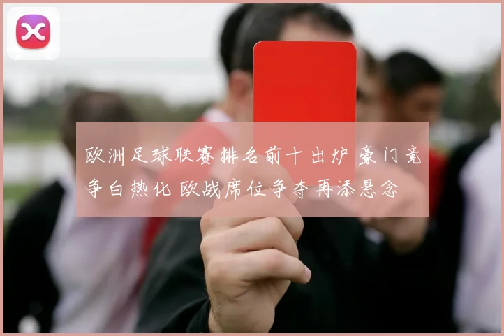 欧洲足球联赛排名前十出炉 豪门竞争白热化 欧战席位争夺再添悬念