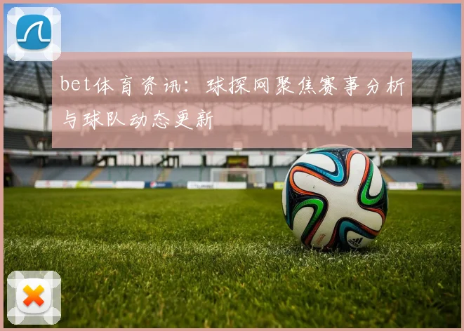 bet体育资讯：球探网聚焦赛事分析与球队动态更新