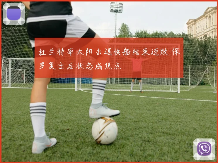 杜兰特率太阳击退快船结束连败 保罗复出后状态成焦点