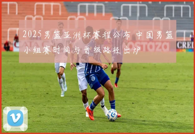 2025男篮亚洲杯赛程公布 中国男篮小组赛时间与晋级路径出炉