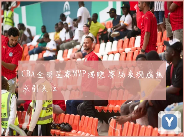 CBA全明星赛MVP揭晓 赛场表现成焦点引关注