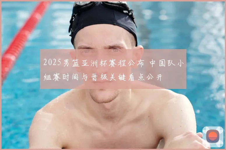 2025男篮亚洲杯赛程公布 中国队小组赛时间与晋级关键看点公开