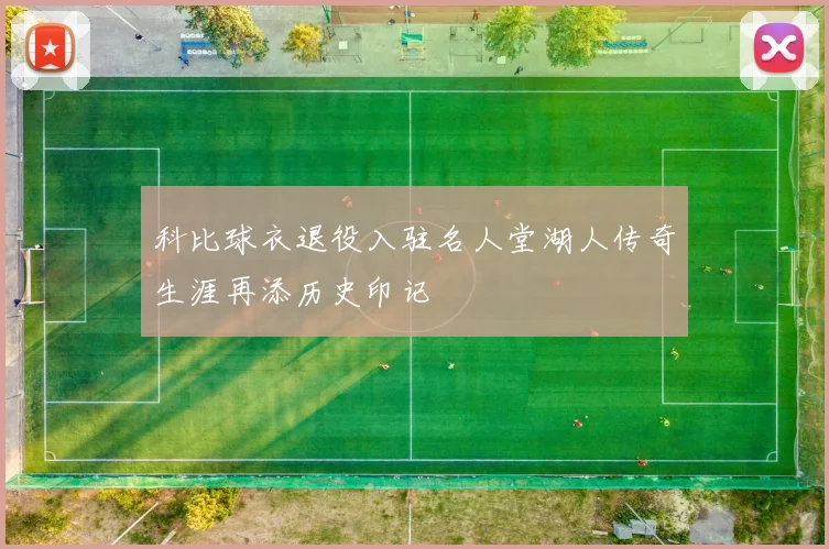科比球衣退役入驻名人堂湖人传奇生涯再添历史印记