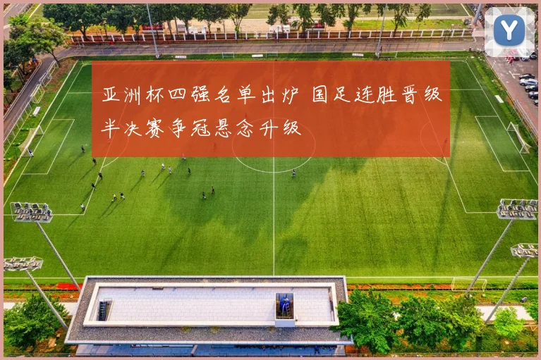 亚洲杯四强名单出炉 国足连胜晋级半决赛争冠悬念升级
