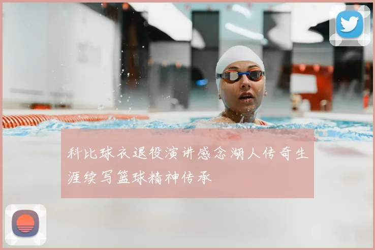 科比球衣退役演讲感念湖人传奇生涯续写篮球精神传承