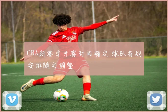 CBA新赛季开赛时间确定 球队备战安排随之调整