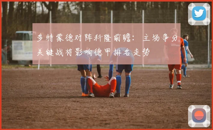 多特蒙德对阵科隆前瞻：主场争分关键战将影响德甲排名走势