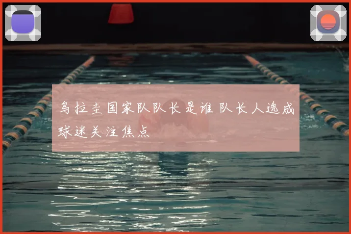 乌拉圭国家队队长是谁 队长人选成球迷关注焦点