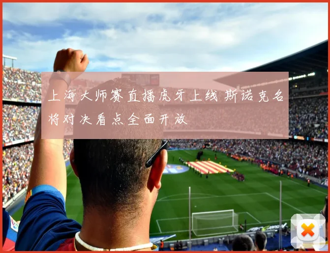 上海大师赛直播虎牙上线 斯诺克名将对决看点全面开放