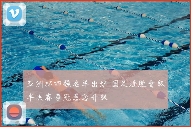亚洲杯四强名单出炉 国足连胜晋级半决赛争冠悬念升级