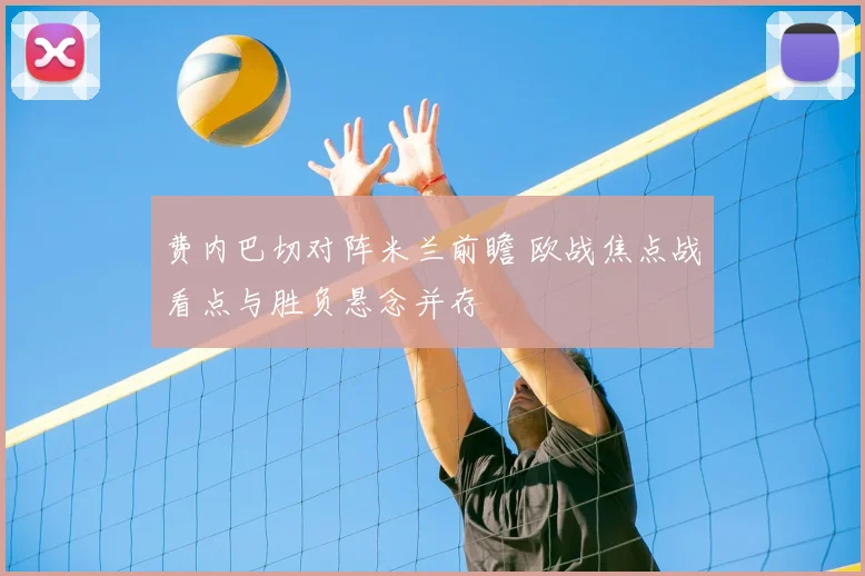 费内巴切对阵米兰前瞻 欧战焦点战看点与胜负悬念并存