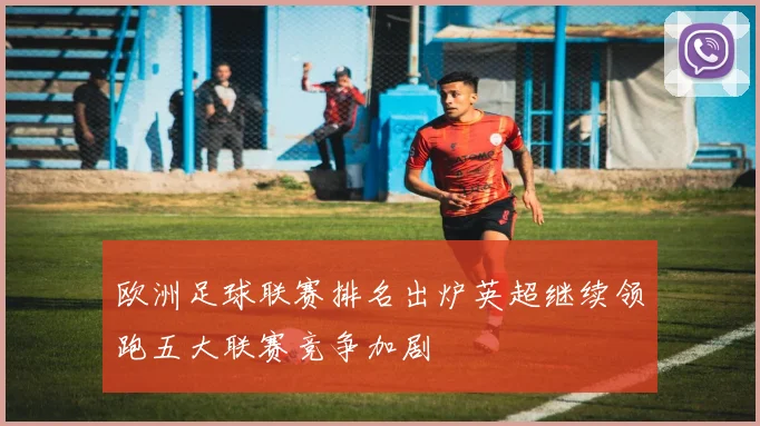 欧洲足球联赛排名出炉英超继续领跑五大联赛竞争加剧