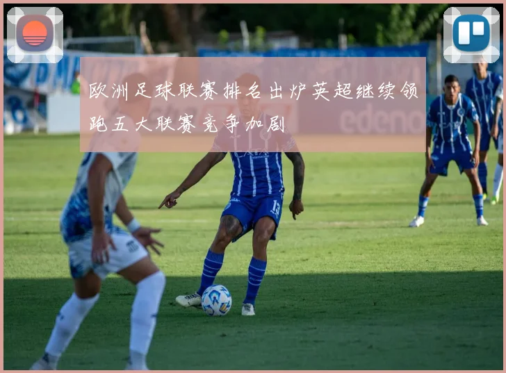 欧洲足球联赛排名出炉英超继续领跑五大联赛竞争加剧
