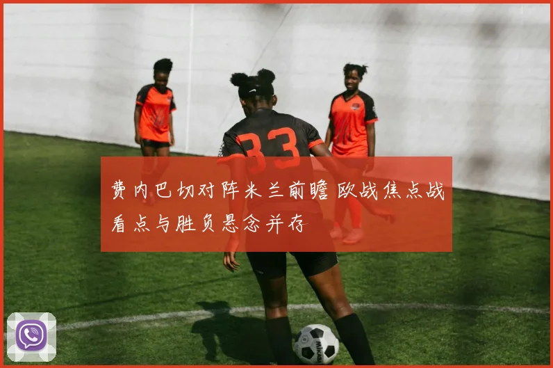 费内巴切对阵米兰前瞻 欧战焦点战看点与胜负悬念并存