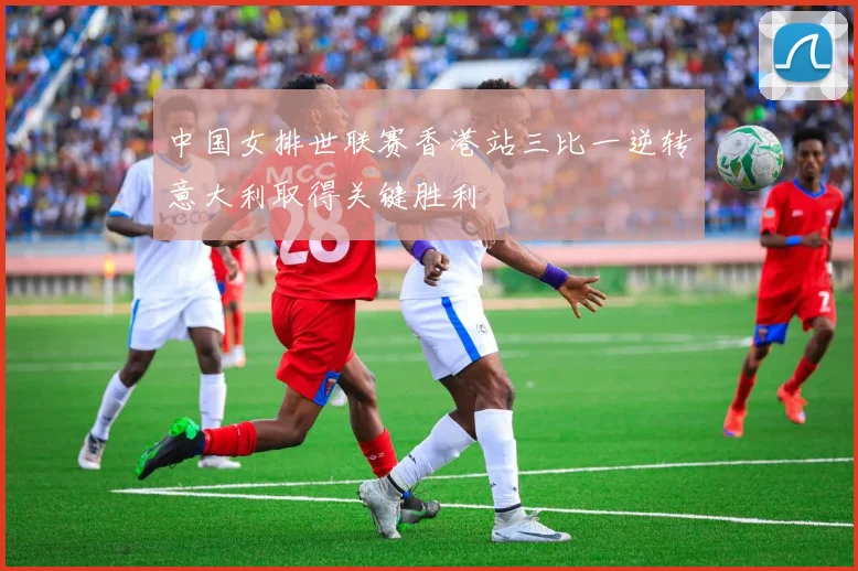 中国女排世联赛香港站三比一逆转意大利取得关键胜利