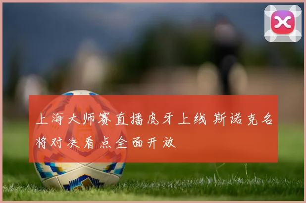 上海大师赛直播虎牙上线 斯诺克名将对决看点全面开放